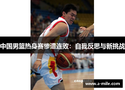 中国男篮热身赛惨遭连败：自我反思与新挑战