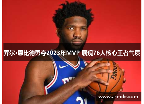 乔尔·恩比德勇夺2023年MVP 展现76人核心王者气质