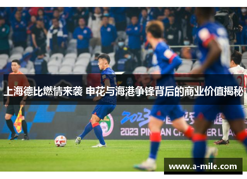 上海德比燃情来袭 申花与海港争锋背后的商业价值揭秘