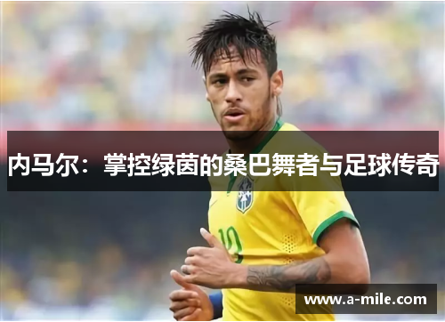 内马尔：掌控绿茵的桑巴舞者与足球传奇
