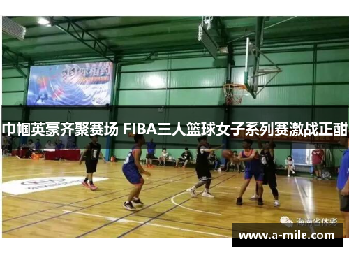 巾帼英豪齐聚赛场 FIBA三人篮球女子系列赛激战正酣