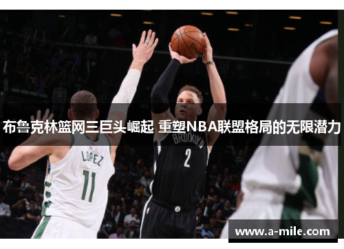布鲁克林篮网三巨头崛起 重塑NBA联盟格局的无限潜力