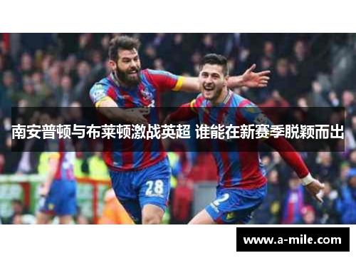 南安普顿与布莱顿激战英超 谁能在新赛季脱颖而出