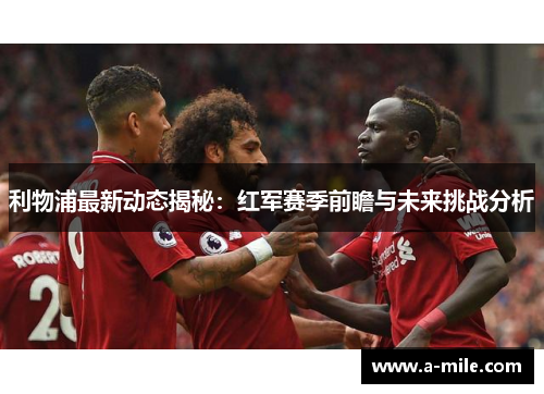 利物浦最新动态揭秘：红军赛季前瞻与未来挑战分析