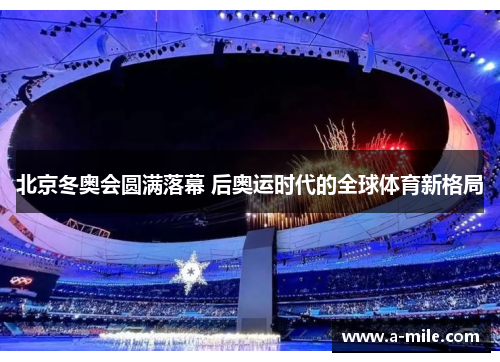 北京冬奥会圆满落幕 后奥运时代的全球体育新格局